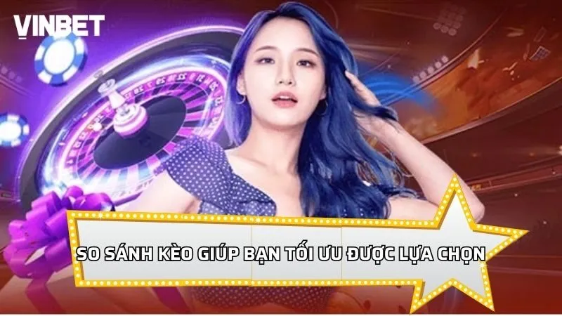 So sánh kèo giúp bạn tối ưu được lựa chọn