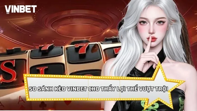 So sánh kèo Vinbet cho thấy lợi thế vượt trội đáng kể